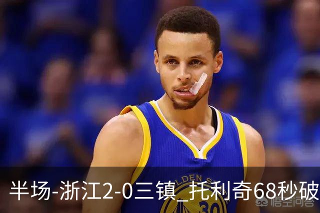 半场-浙江2-0三镇 托利奇68秒破门米特里策无解一条龙